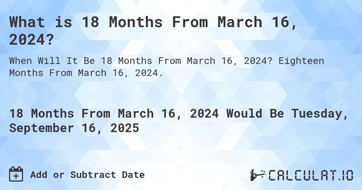 What is 18 Months From March 16, 2024?. Eighteen Months From March 16, 2024.