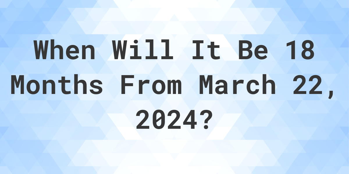 What is 18 Months From March 22, 2024? Calculatio