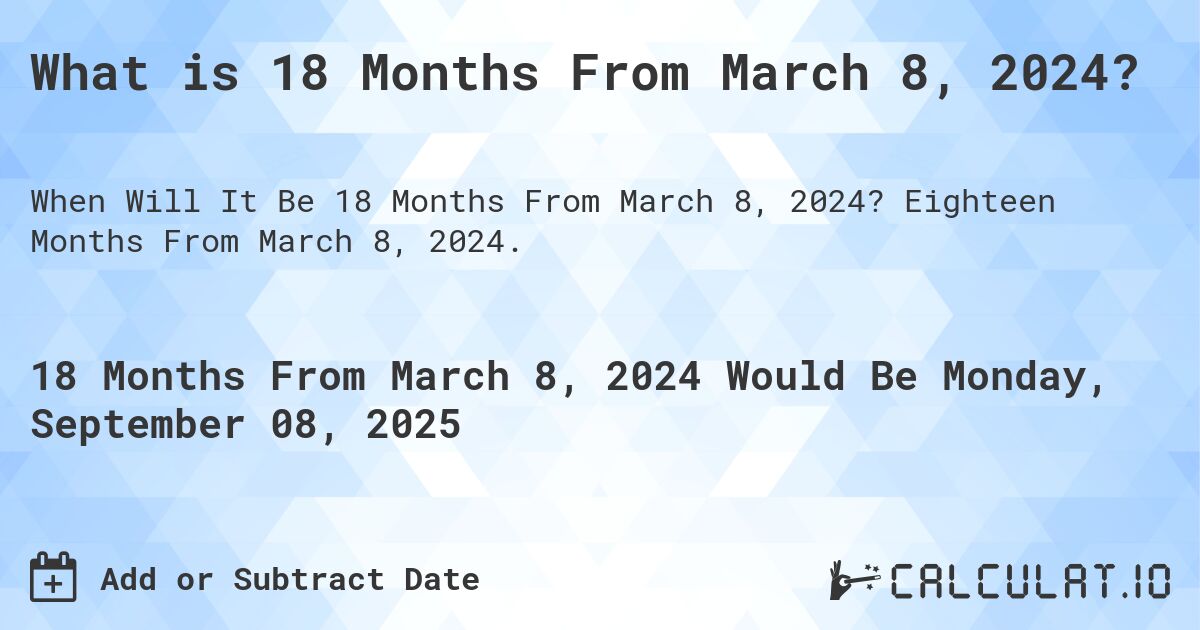 What is 18 Months From March 8, 2024?. Eighteen Months From March 8, 2024.