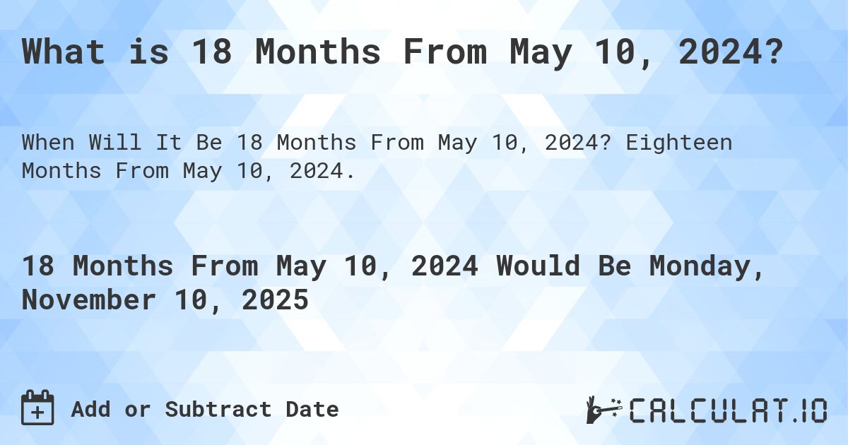 What is 18 Months From May 10, 2024?. Eighteen Months From May 10, 2024.