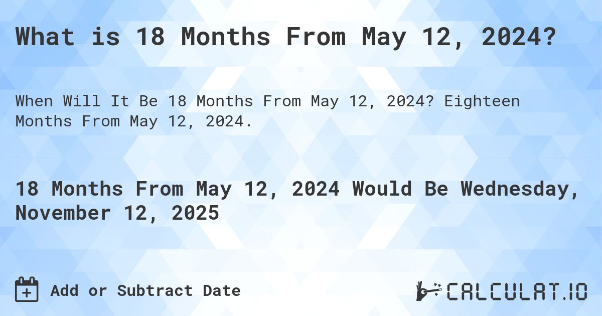 What is 18 Months From May 12, 2024?. Eighteen Months From May 12, 2024.