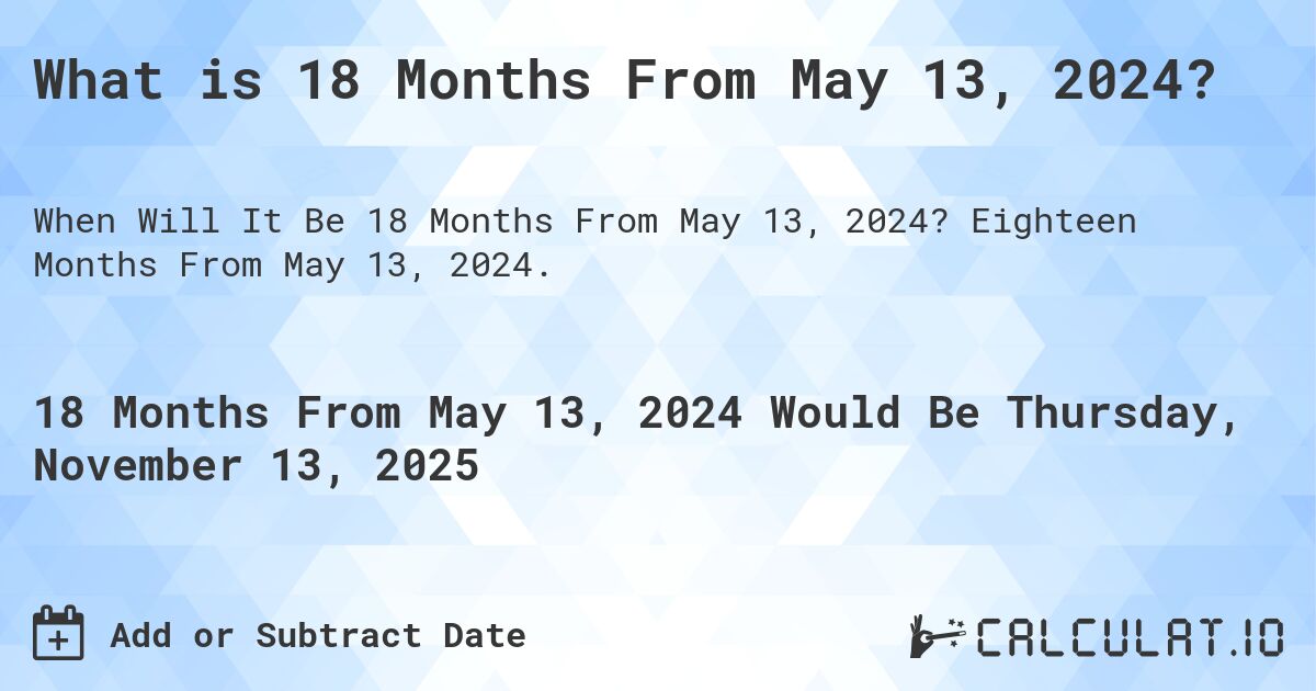 What is 18 Months From May 13, 2024?. Eighteen Months From May 13, 2024.