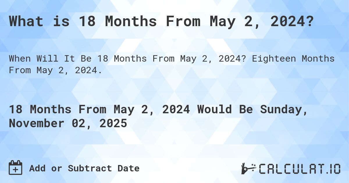 What is 18 Months From May 2, 2024?. Eighteen Months From May 2, 2024.