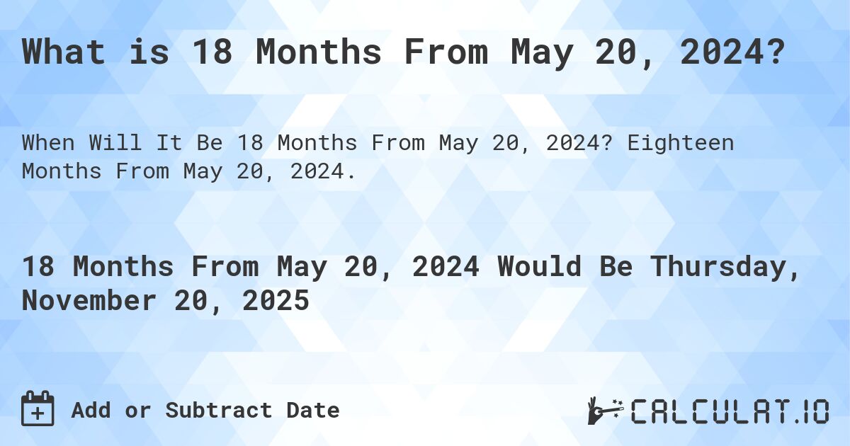 What is 18 Months From May 20, 2024?. Eighteen Months From May 20, 2024.