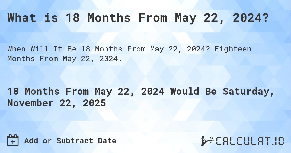 What is 18 Months From May 22, 2024?. Eighteen Months From May 22, 2024.