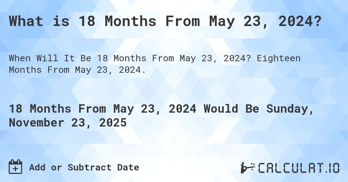 What is 18 Months From May 23, 2024?. Eighteen Months From May 23, 2024.