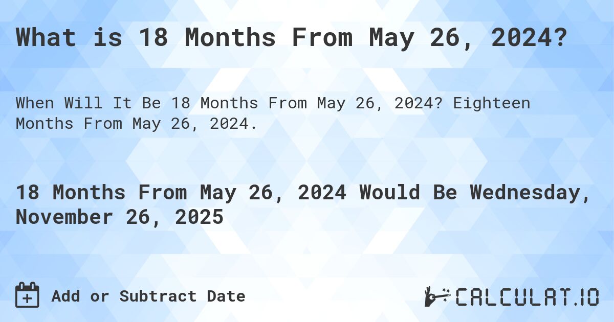 What is 18 Months From May 26, 2024?. Eighteen Months From May 26, 2024.