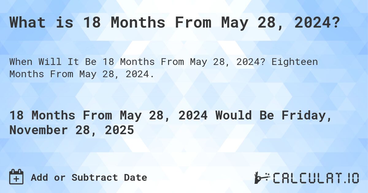 What is 18 Months From May 28, 2024?. Eighteen Months From May 28, 2024.