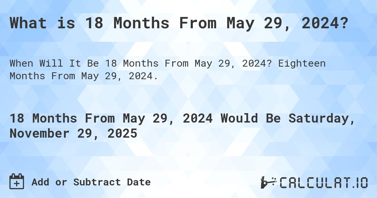 What is 18 Months From May 29, 2024?. Eighteen Months From May 29, 2024.