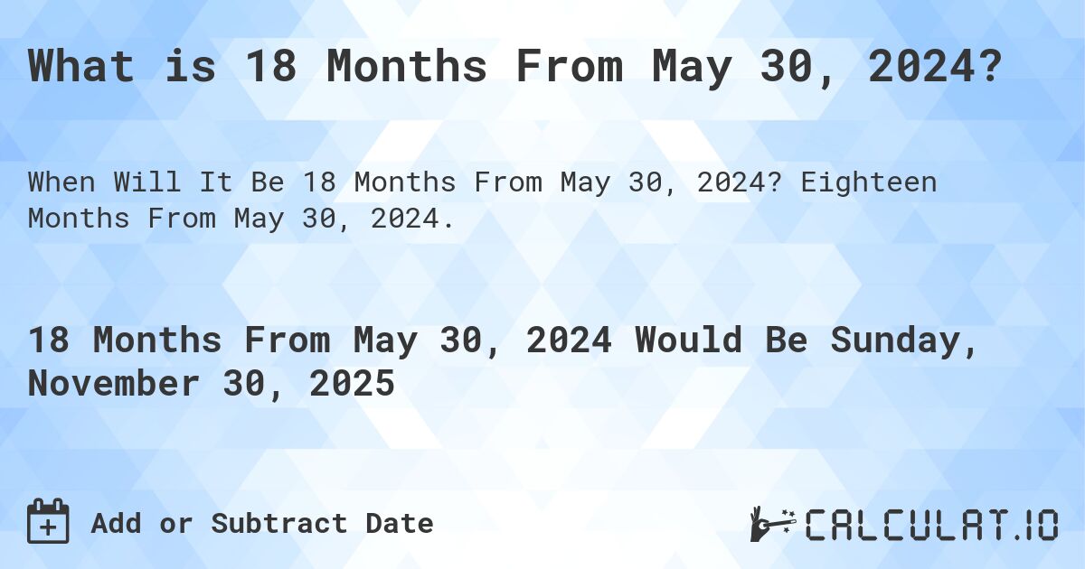 What is 18 Months From May 30, 2024?. Eighteen Months From May 30, 2024.