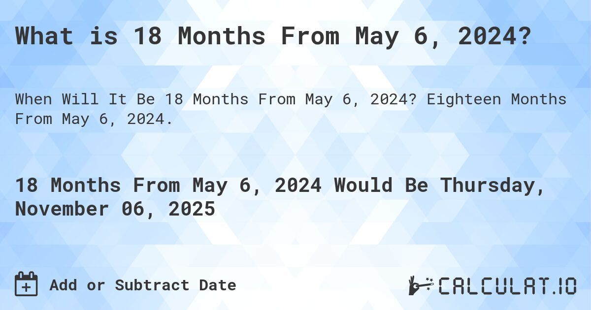 What is 18 Months From May 6, 2024?. Eighteen Months From May 6, 2024.