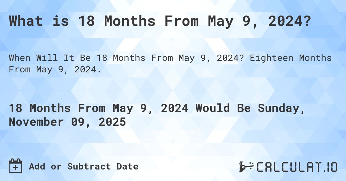 What is 18 Months From May 9, 2024?. Eighteen Months From May 9, 2024.