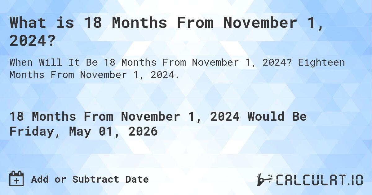 What is 18 Months From November 1, 2024?. Eighteen Months From November 1, 2024.
