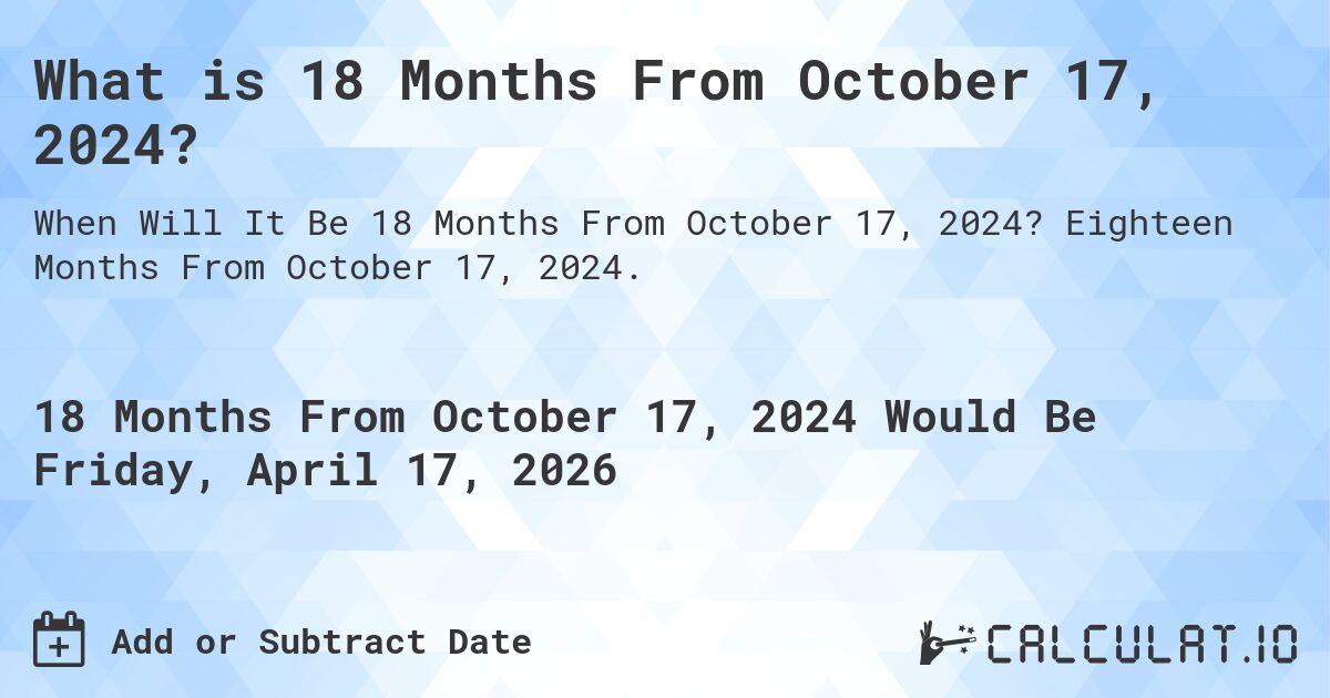 What is 18 Months From October 17, 2024?. Eighteen Months From October 17, 2024.
