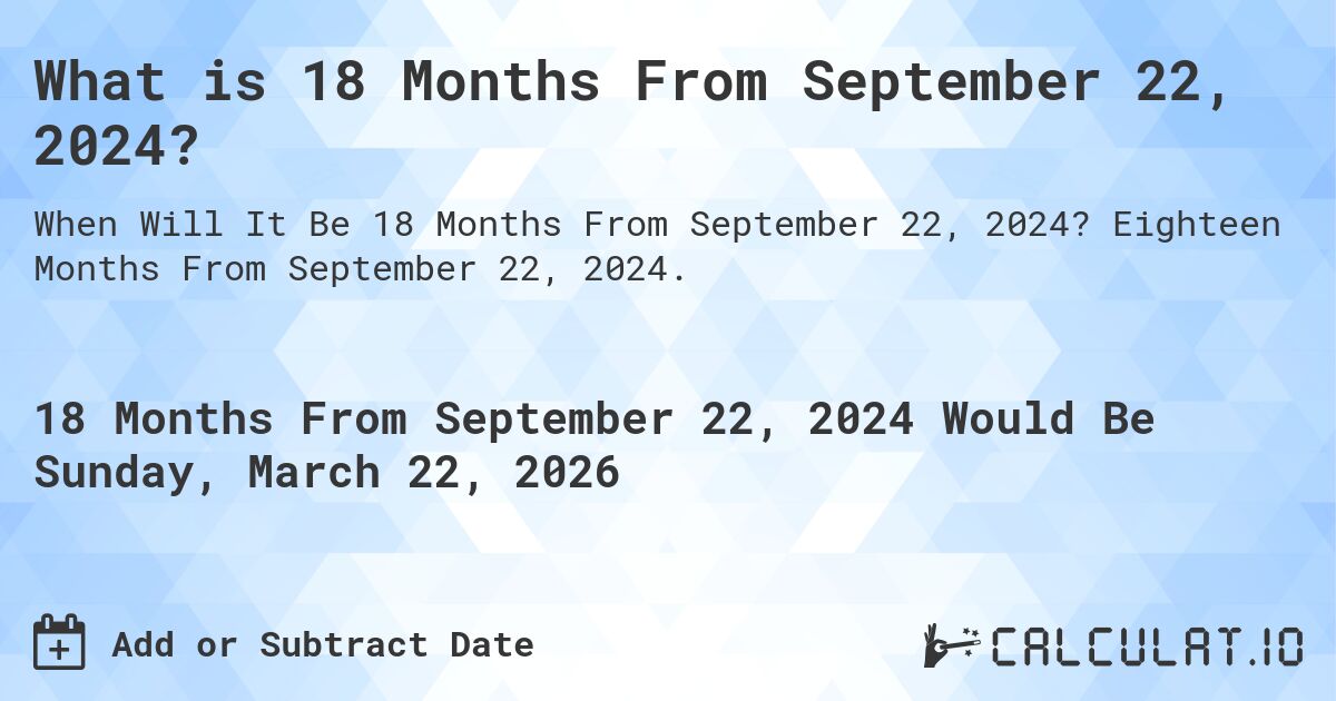 What is 18 Months From September 22, 2024?. Eighteen Months From September 22, 2024.