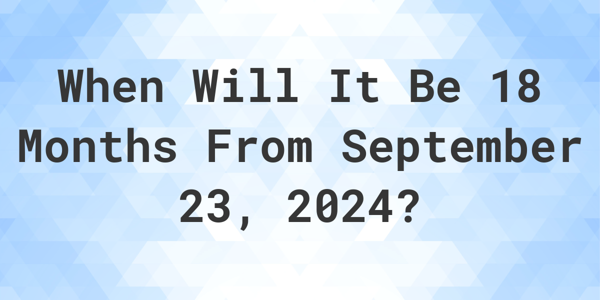 What is 18 Months From September 23, 2024? Calculatio