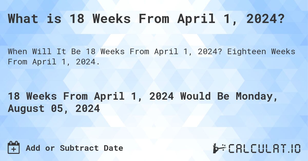 What is 18 Weeks From April 1, 2024?. Eighteen Weeks From April 1, 2024.