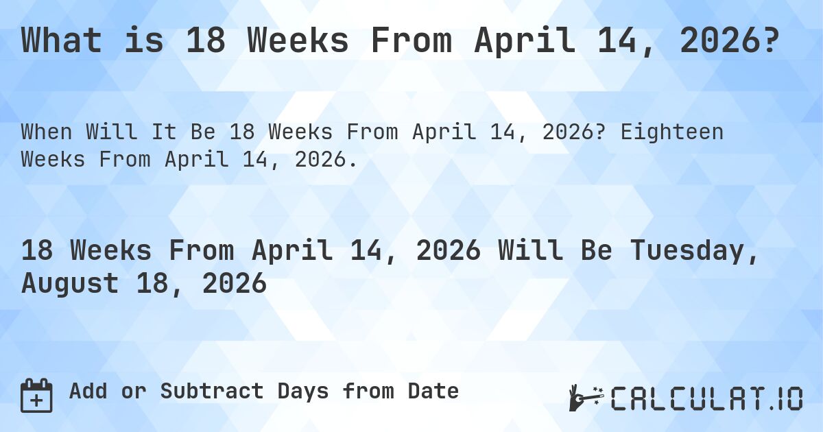 What is 18 Weeks From April 14, 2026?. Eighteen Weeks From April 14, 2026.
