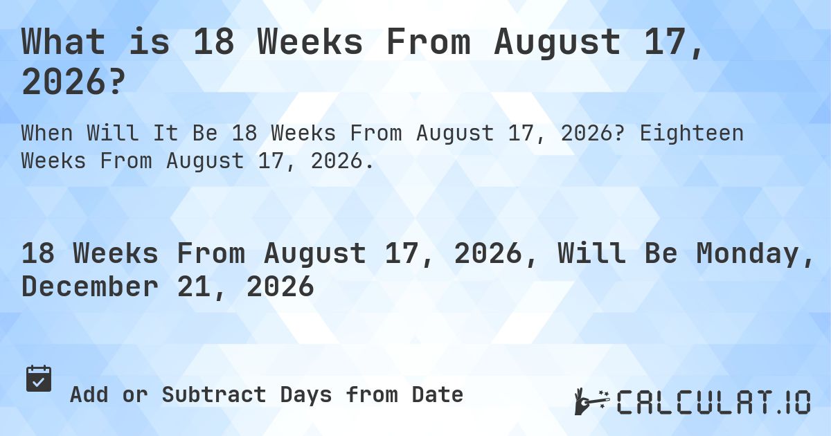 What is 18 Weeks From August 17, 2026?. Eighteen Weeks From August 17, 2026.