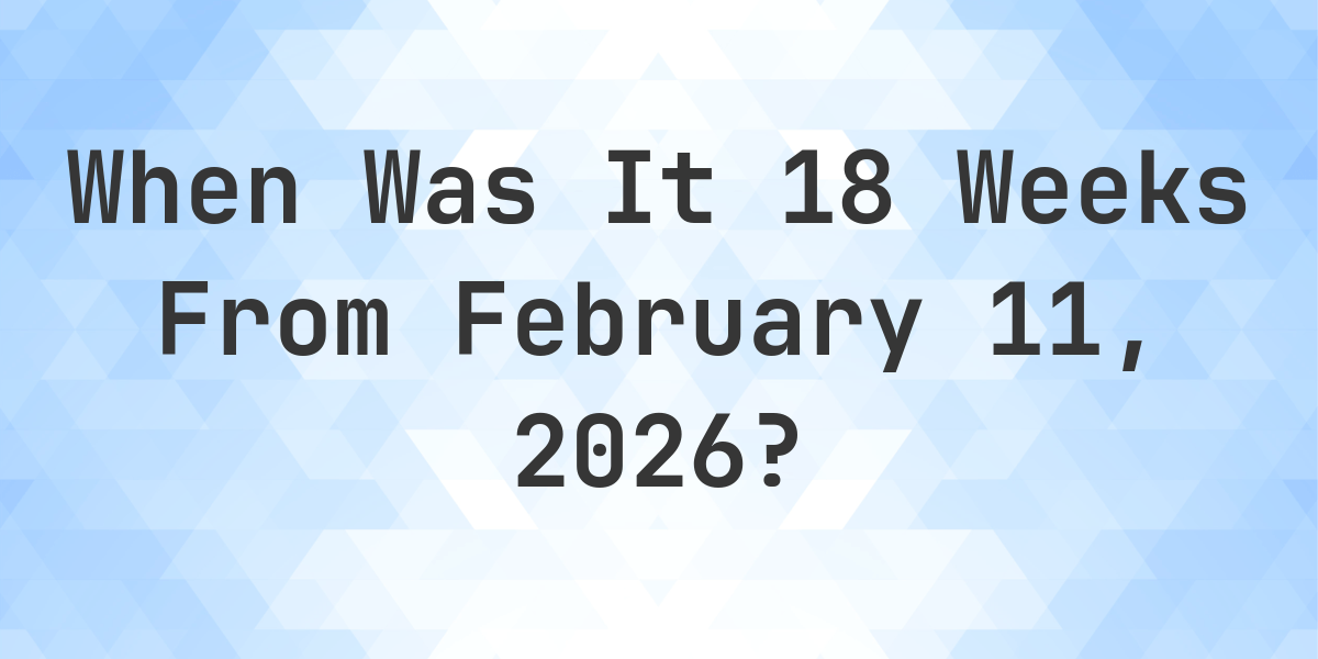 What Day Was It 18 Weeks From February 11, 2026? - Calculatio