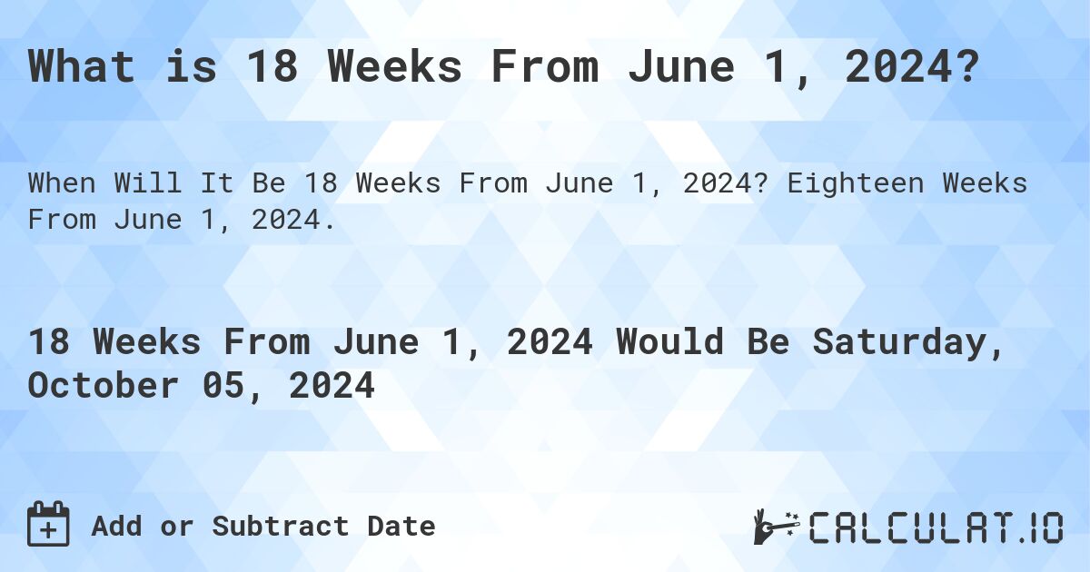 What is 18 Weeks From June 1, 2024?. Eighteen Weeks From June 1, 2024.