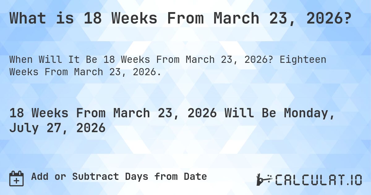 What is 18 Weeks From March 23, 2026?. Eighteen Weeks From March 23, 2026.