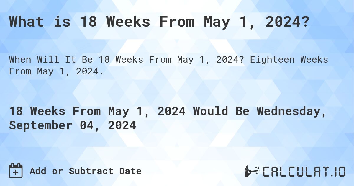 What is 18 Weeks From May 1, 2024?. Eighteen Weeks From May 1, 2024.