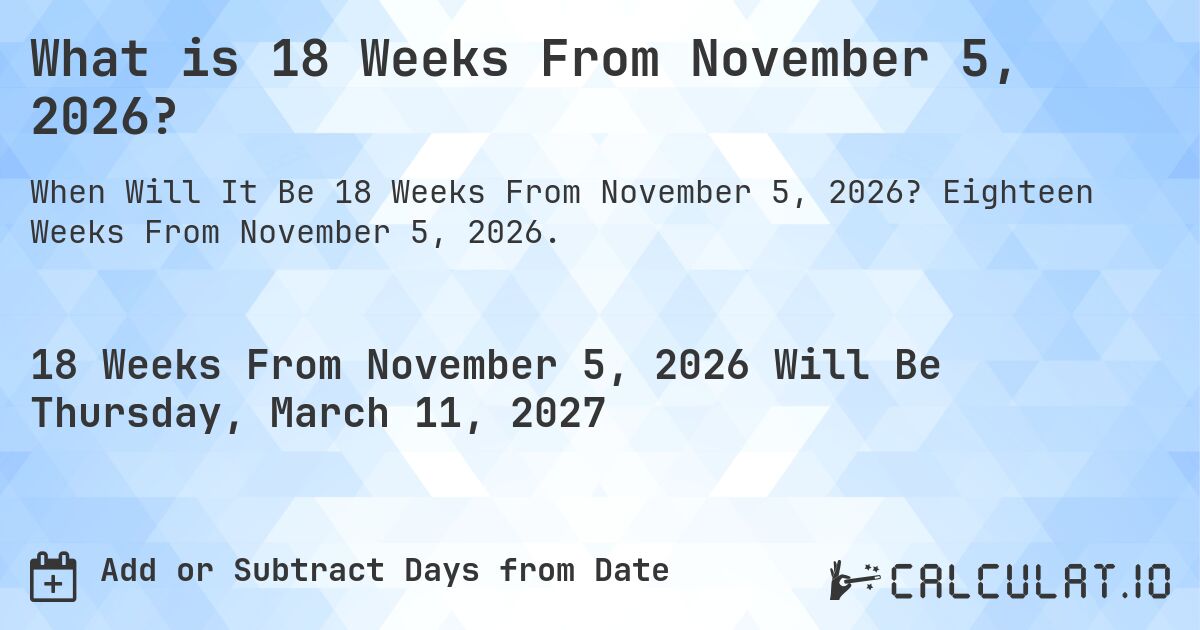 What is 18 Weeks From November 5, 2026?. Eighteen Weeks From November 5, 2026.
