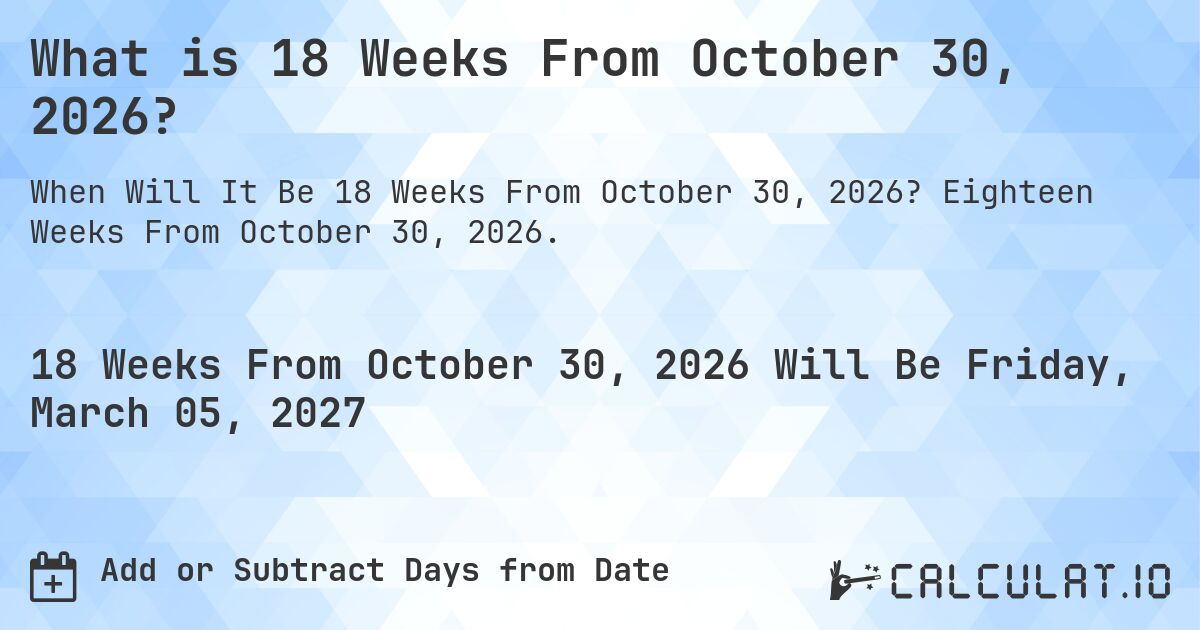 What is 18 Weeks From October 30, 2026?. Eighteen Weeks From October 30, 2026.