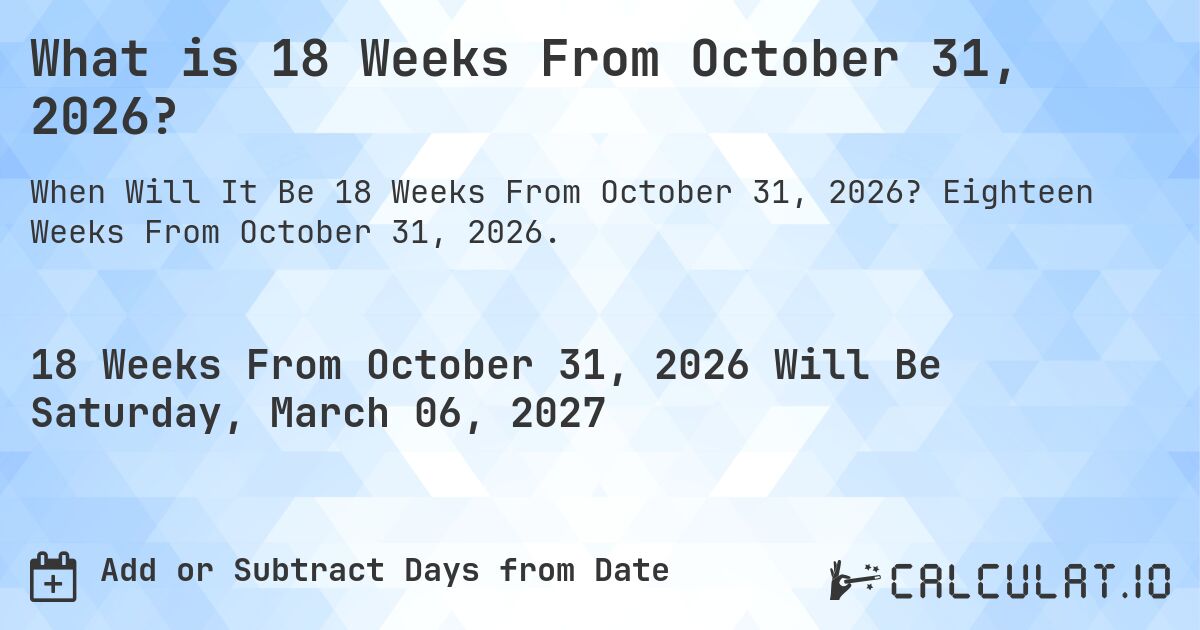 What is 18 Weeks From October 31, 2026?. Eighteen Weeks From October 31, 2026.