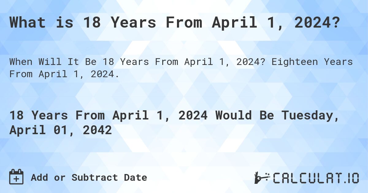 What is 18 Years From April 1, 2024?. Eighteen Years From April 1, 2024.