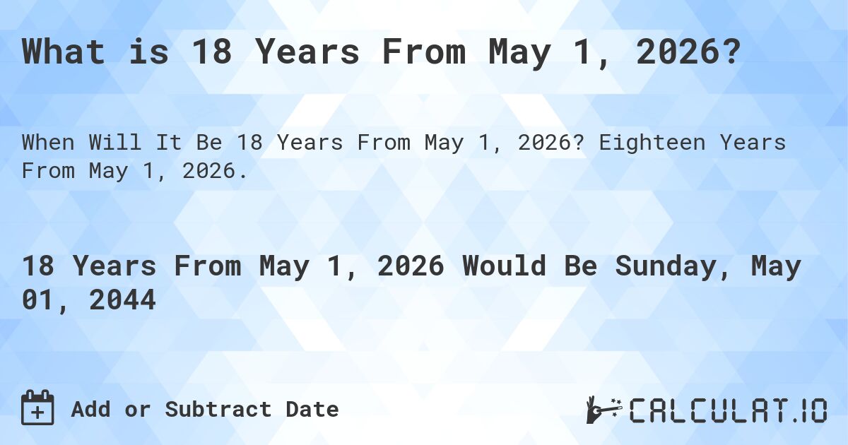 What is 18 Years From May 1, 2026?. Eighteen Years From May 1, 2026.