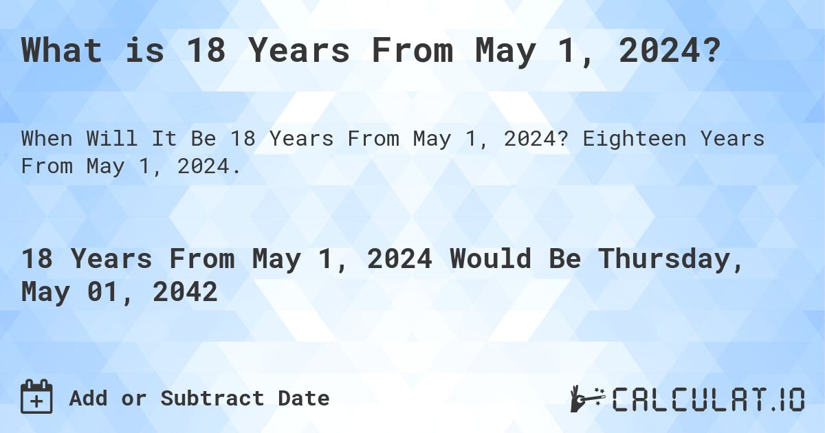 What is 18 Years From May 1, 2024?. Eighteen Years From May 1, 2024.