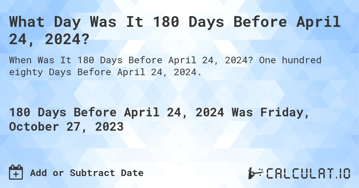 What Day Was It 180 Days Before April 24, 2024?. One hundred eighty Days Before April 24, 2024.