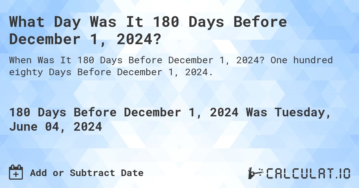 What is 180 Days Before December 1, 2024?. One hundred eighty Days Before December 1, 2024.