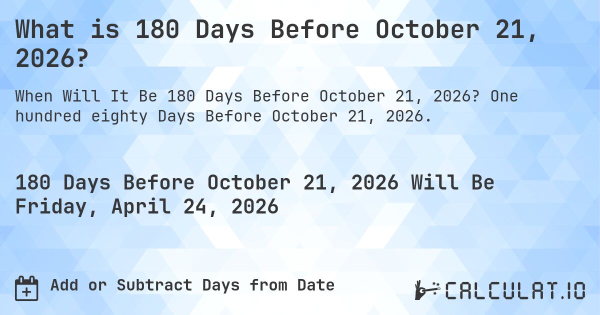 What is 180 Days Before October 21, 2026?. One hundred eighty Days Before October 21, 2026.