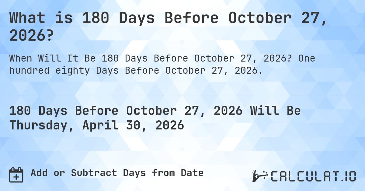 What is 180 Days Before October 27, 2026?. One hundred eighty Days Before October 27, 2026.