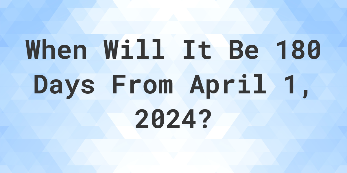 What is 180 Days From April 1, 2024? Calculatio