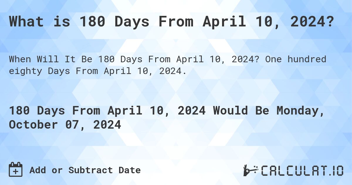 What is 180 Days From April 10, 2024?. One hundred eighty Days From April 10, 2024.