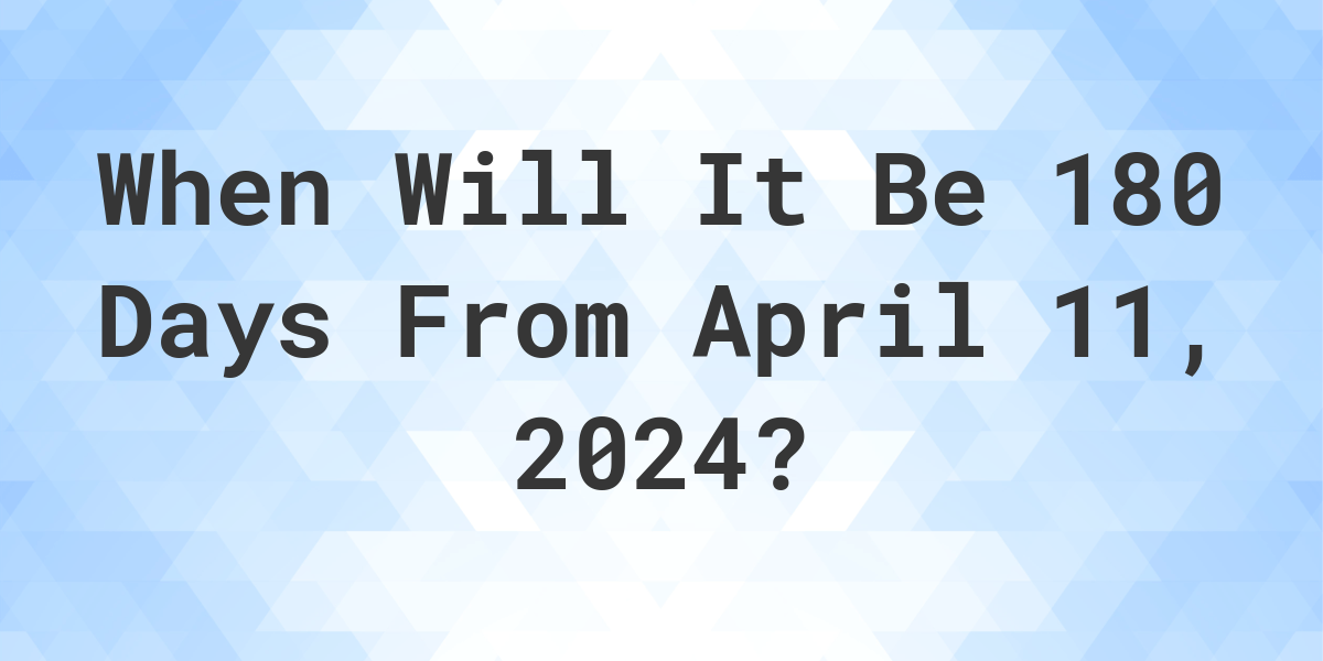 What is 180 Days From April 11, 2024? Calculatio