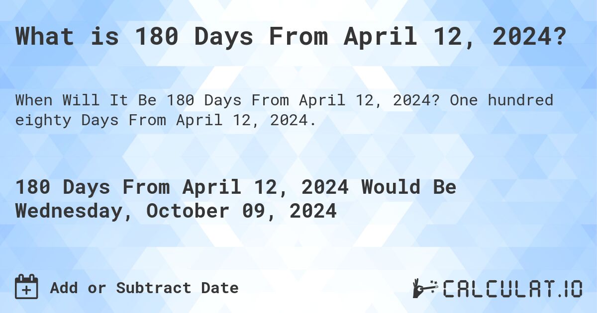 What is 180 Days From April 12, 2024?. One hundred eighty Days From April 12, 2024.