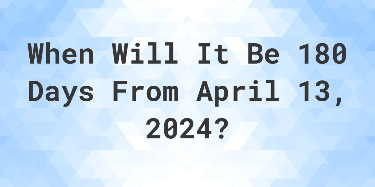 What is 180 Days From April 13, 2024? Calculatio