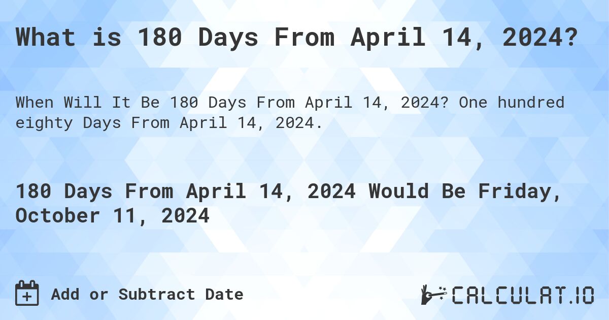 What is 180 Days From April 14, 2024?. One hundred eighty Days From April 14, 2024.