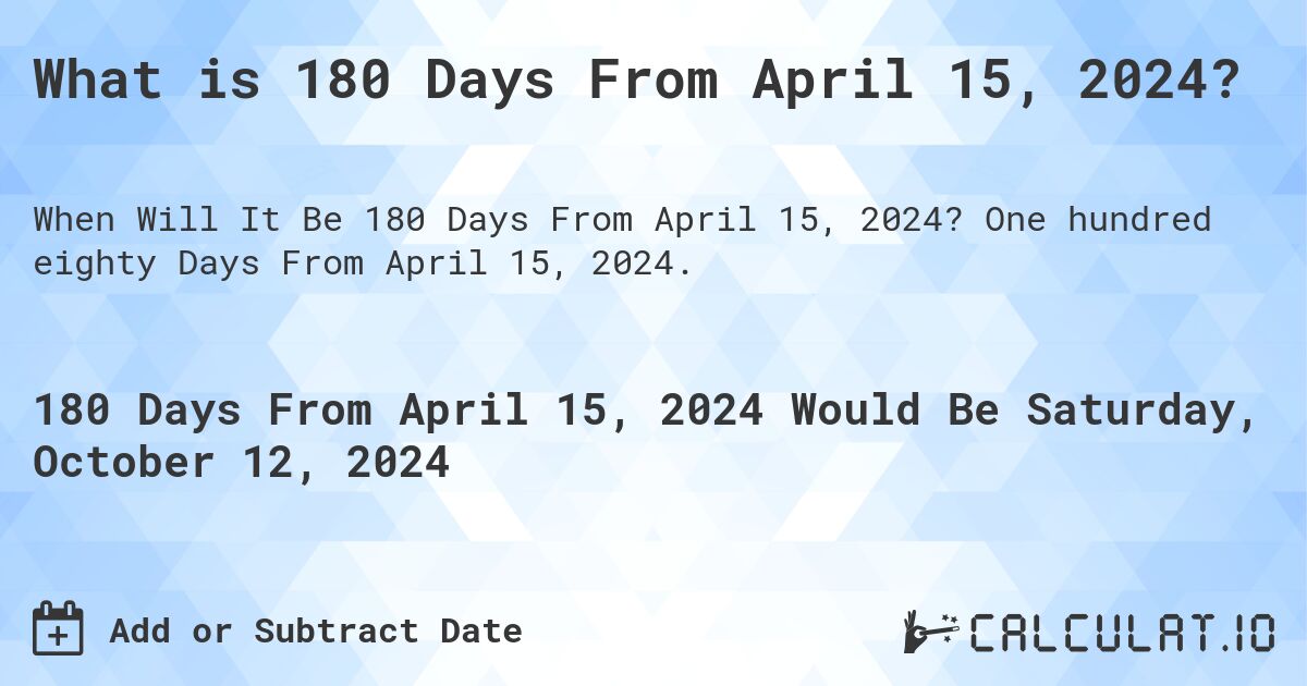 What is 180 Days From April 15, 2024?. One hundred eighty Days From April 15, 2024.