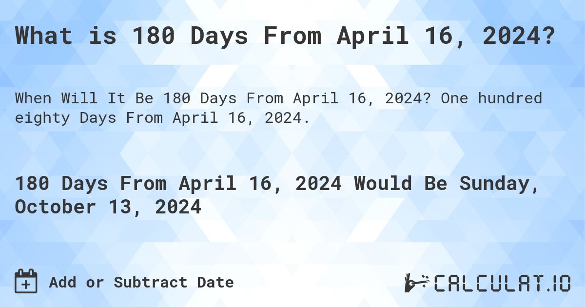 What is 180 Days From April 16, 2024?. One hundred eighty Days From April 16, 2024.