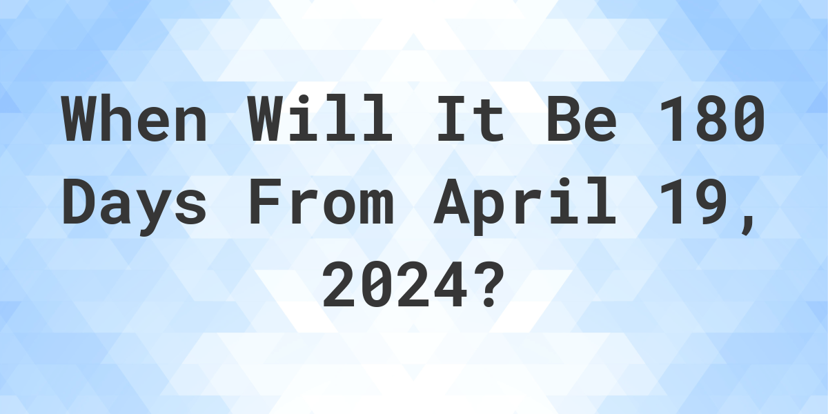 What is 180 Days From April 19, 2024? Calculatio
