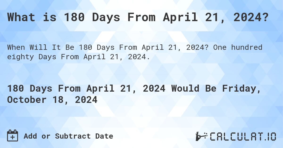 What is 180 Days From April 21, 2024?. One hundred eighty Days From April 21, 2024.
