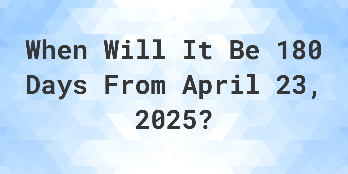 What is 180 Days From April 23, 2025? Calculatio