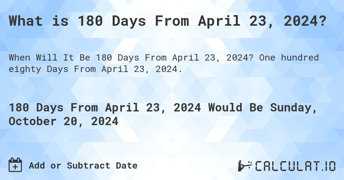 What is 180 Days From April 23, 2024?. One hundred eighty Days From April 23, 2024.