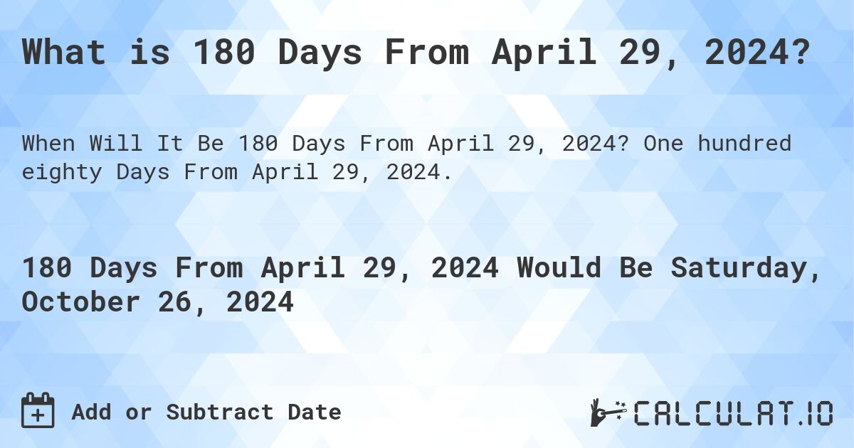 What is 180 Days From April 29, 2024?. One hundred eighty Days From April 29, 2024.